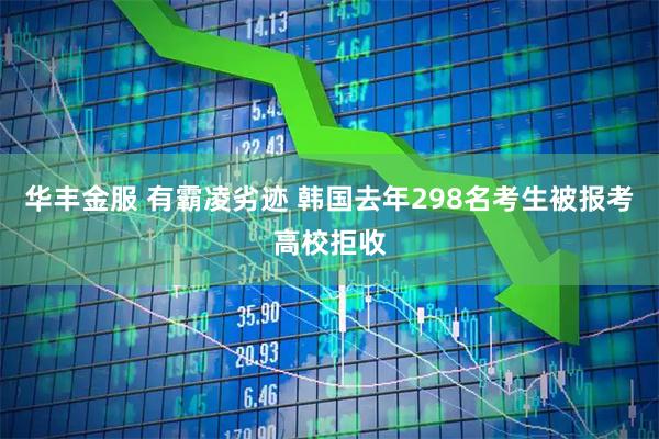 华丰金服 有霸凌劣迹 韩国去年298名考生被报考高校拒收