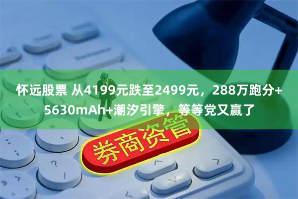 怀远股票 从4199元跌至2499元，288万跑分+5630mAh+潮汐引擎，等等党又赢了