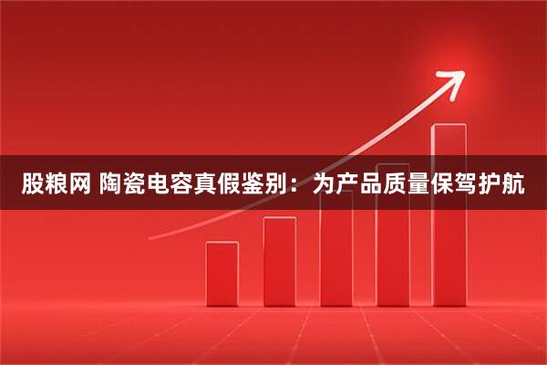 股粮网 陶瓷电容真假鉴别:为产品质量保驾护航