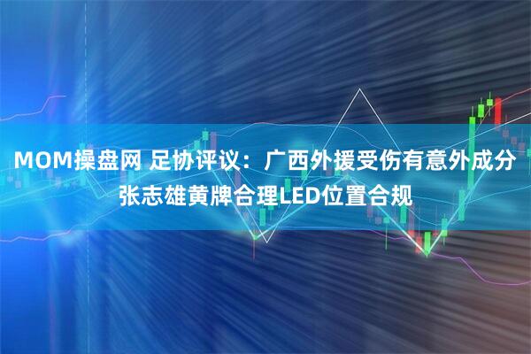 MOM操盘网 足协评议:广西外援受伤有意外成分张志雄黄牌合理LED位置合规