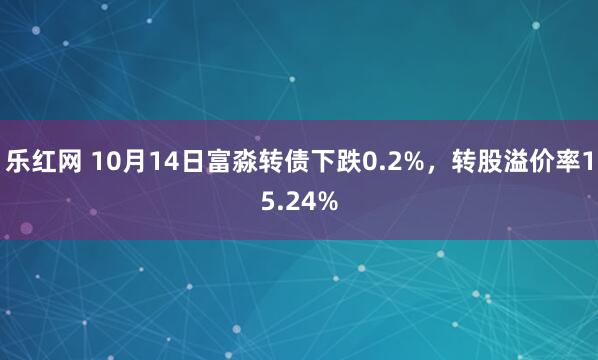 乐红网 10月14日富淼转债下跌0.2%，转股溢价率15.24%