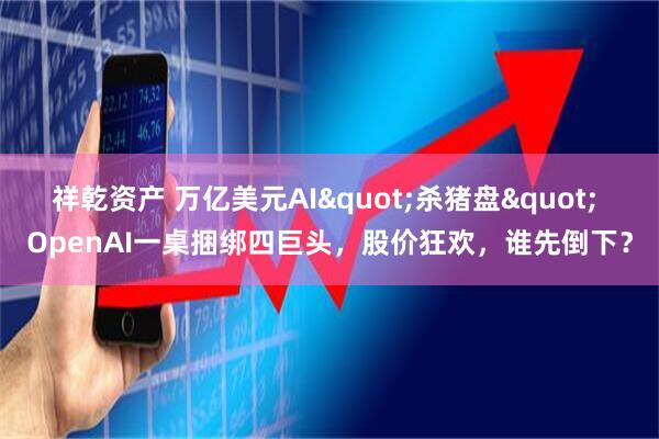 祥乾资产 万亿美元AI&quot;杀猪盘&quot; OpenAI一桌捆绑四巨头，股价狂欢，谁先倒下？