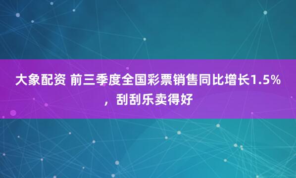 大象配资 前三季度全国彩票销售同比增长1.5%，刮刮乐卖得好