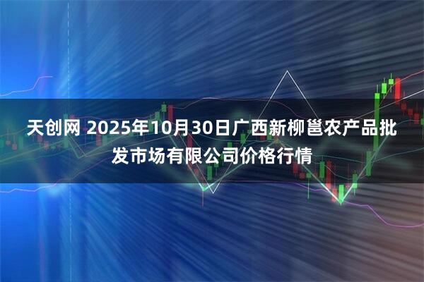 天创网 2025年10月30日广西新柳邕农产品批发市场有限公司价格行情