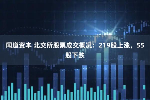 闻道资本 北交所股票成交概况：219股上涨，55股下跌