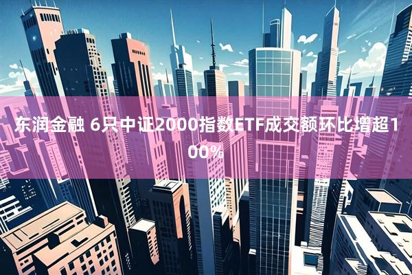 东润金融 6只中证2000指数ETF成交额环比增超100%
