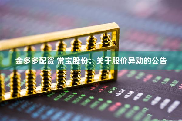 金多多配资 常宝股份：关于股价异动的公告