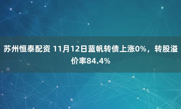 苏州恒泰配资 11月12日蓝帆转债上涨0%，转股溢价率84.4%