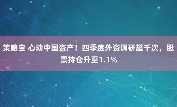 策略宝 心动中国资产!四季度外资调研超千次,股票持仓升至1.1%