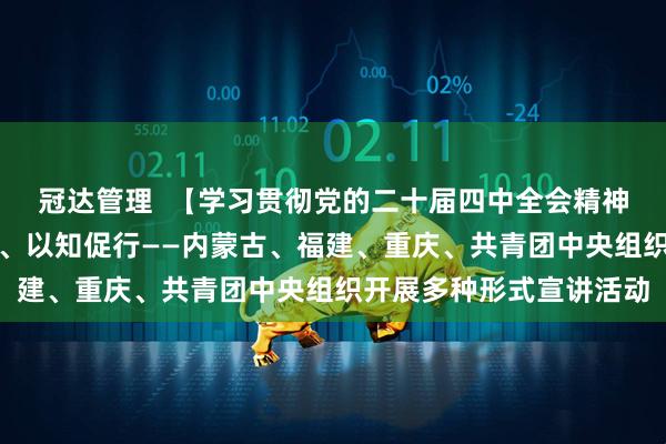 冠达管理  【学习贯彻党的二十届四中全会精神】以例释理、以情动人、以知促行——内蒙古、福建、重庆、共青团中央组织开展多种形式宣讲活动