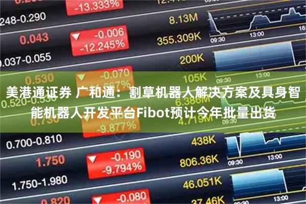美港通证券 广和通：割草机器人解决方案及具身智能机器人开发平台Fibot预计今年批量出货