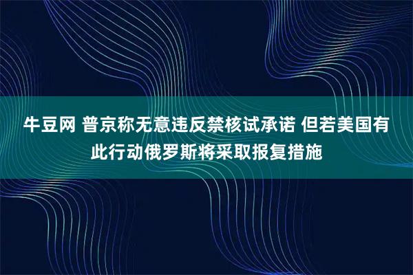 牛豆网 普京称无意违反禁核试承诺 但若美国有此行动俄罗斯将采取报复措施
