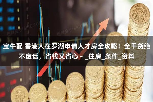 宝牛配 香港人在罗湖申请人才房全攻略!全干货绝不废话,省钱又省心~_住房_条件_资料