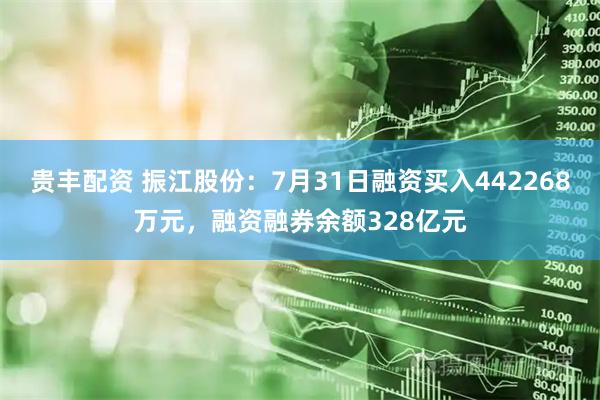 贵丰配资 振江股份:7月31日融资买入442268万元,融资融券余额328亿元