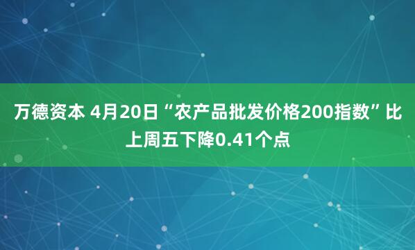 万德资本 4月20日“农产品批发价格200指数”比上周五下降0.41个点