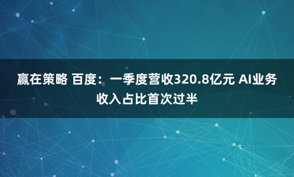 赢在策略 百度：一季度营收320.8亿元 AI业务收入占比首次过半